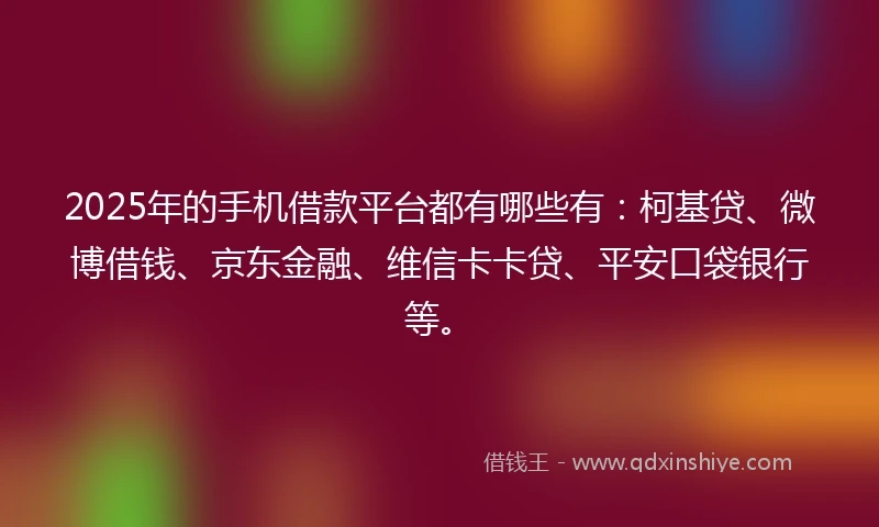 2025年的手机借款平台都有哪些有：柯基贷、微博借钱、京东金融、维信卡卡贷、平安口袋银行等。