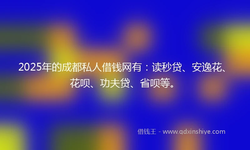 2025年的成都私人借钱网有：读秒贷、安逸花、花呗、功夫贷、省呗等。