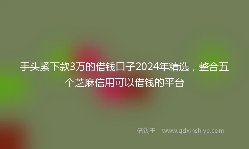 手头紧下款3万的借钱口子2024年精选，整合五个芝麻信用可以借钱的平台