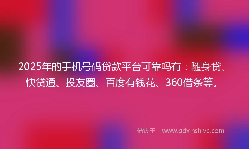 2025年的手机号码贷款平台可靠吗有：随身贷、快贷通、投友圈、百度有钱花、360借条等。