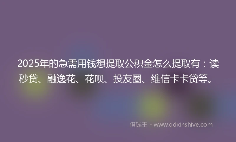 2025年的急需用钱想提取公积金怎么提取有：读秒贷、融逸花、花呗、投友圈、维信卡卡贷等。