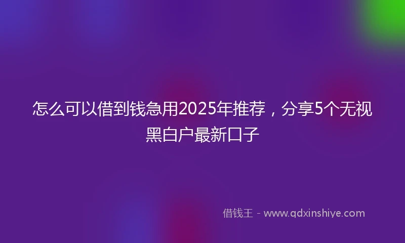 怎么可以借到钱急用2025年推荐，分享5个无视黑白户最新口子