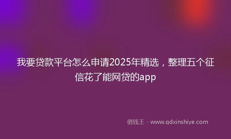 我要贷款平台怎么申请2025年精选，整理五个征信花了能网贷的app