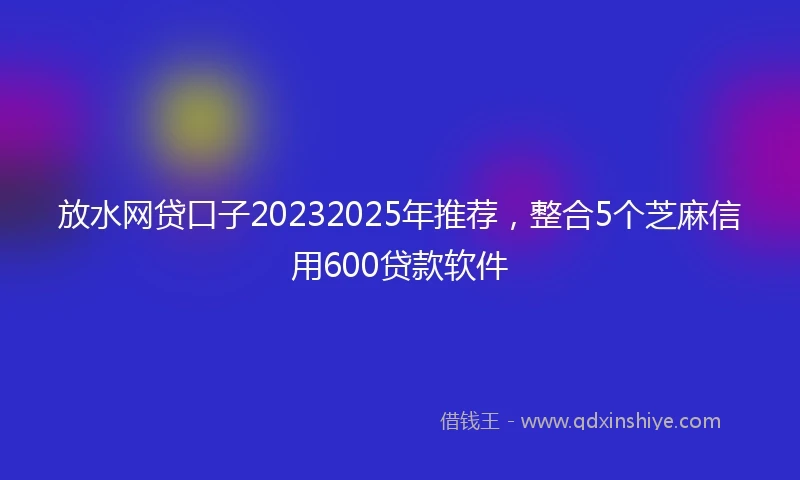 放水网贷口子20232025年推荐，整合5个芝麻信用600贷款软件