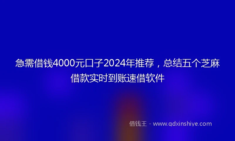 急需借钱4000元口子2024年推荐，总结五个芝麻借款实时到账速借软件