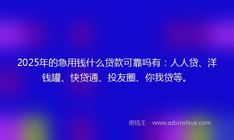 2025年的急用钱什么贷款可靠吗有：人人贷、洋钱罐、快贷通、投友圈、你我贷等。