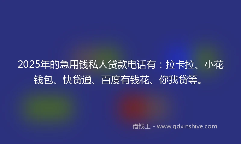 2025年的急用钱私人贷款电话有：拉卡拉、小花钱包、快贷通、百度有钱花、你我贷等。