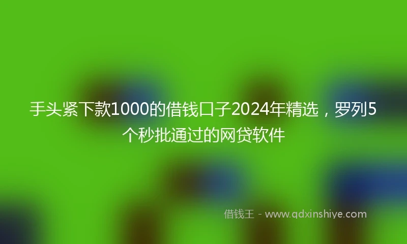 手头紧下款1000的借钱口子2024年精选，罗列5个秒批通过的网贷软件