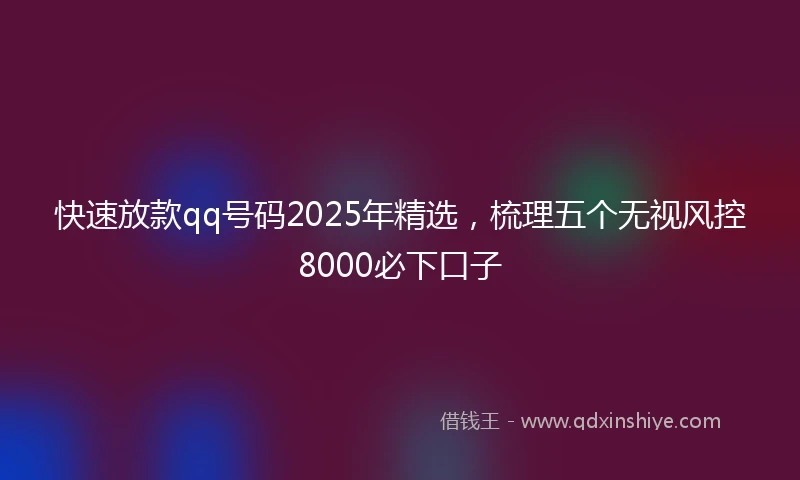 快速放款qq号码2025年精选，梳理五个无视风控8000必下口子