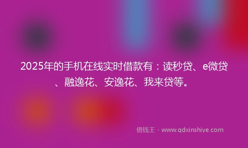 2025年的手机在线实时借款有：读秒贷、e微贷、融逸花、安逸花、我来贷等。