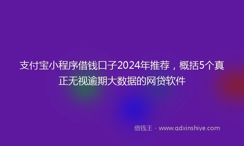 支付宝小程序借钱口子2024年推荐，概括5个真正无视逾期大数据的网贷软件