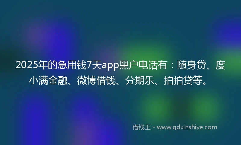 2025年的急用钱7天app黑户电话有：随身贷、度小满金融、微博借钱、分期乐、拍拍贷等。