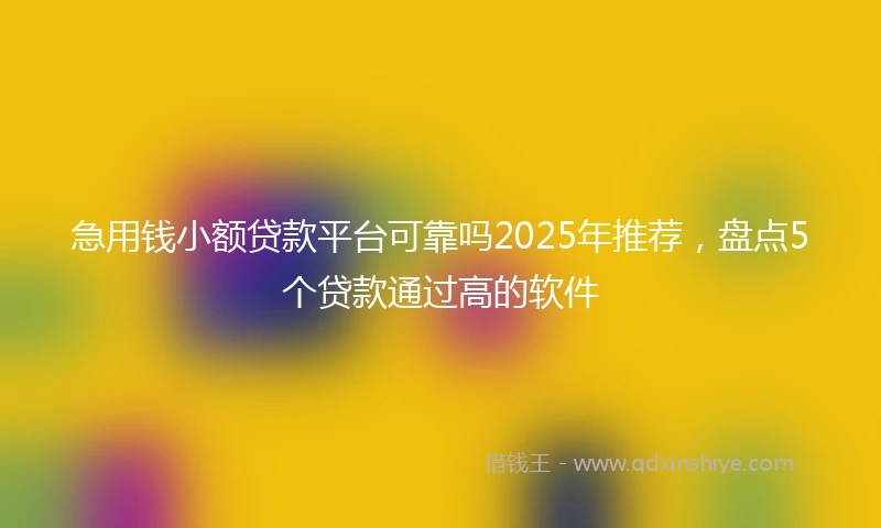 急用钱小额贷款平台可靠吗2025年推荐，盘点5个贷款通过高的软件