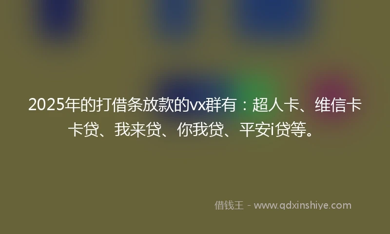 2025年的打借条放款的vx群有：超人卡、维信卡卡贷、我来贷、你我贷、平安i贷等。