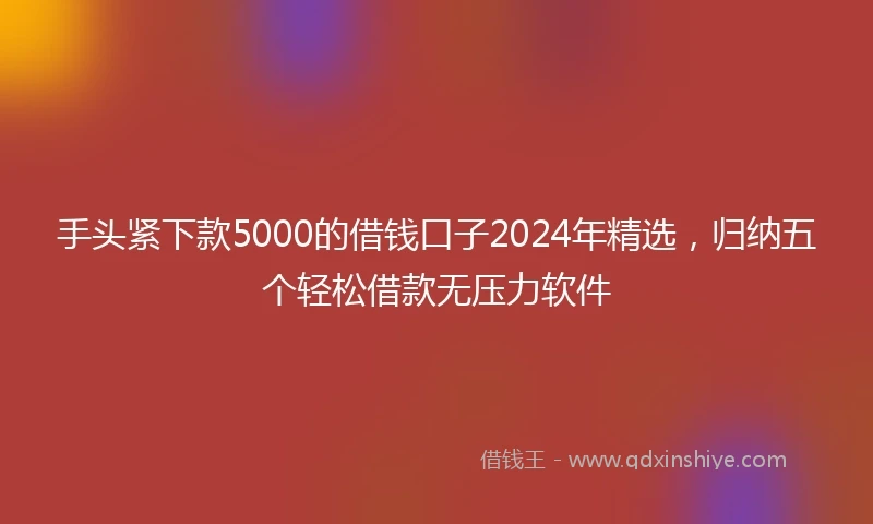 手头紧下款5000的借钱口子2024年精选，归纳五个轻松借款无压力软件