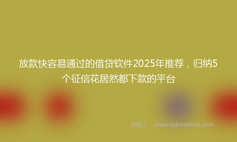 放款快容易通过的借贷软件2025年推荐，归纳5个征信花居然都下款的平台
