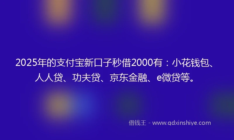 2025年的支付宝新口子秒借2000有：小花钱包、人人贷、功夫贷、京东金融、e微贷等。