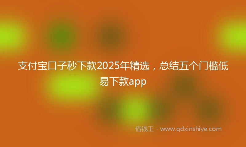 支付宝口子秒下款2025年精选，总结五个门槛低易下款app