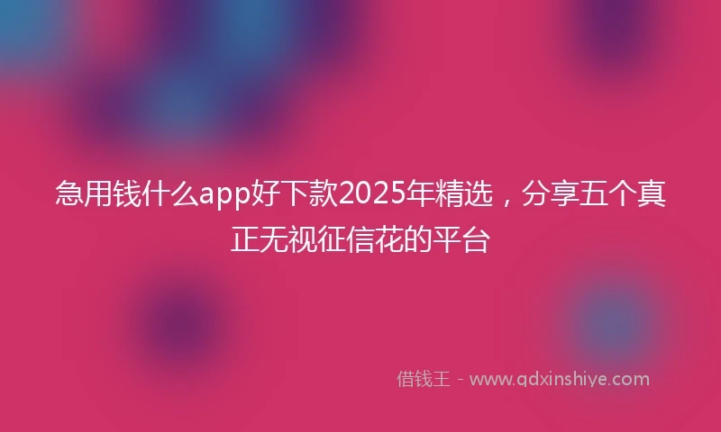 急用钱什么app好下款2025年精选，分享五个真正无视征信花的平台