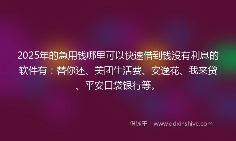 2025年的急用钱哪里可以快速借到钱没有利息的软件有：替你还、美团生活费、安逸花、我来贷、平安口袋银行等。