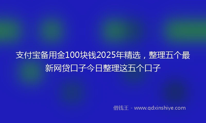 支付宝备用金100块钱2025年精选，整理五个最新网贷口子今日整理这五个口子