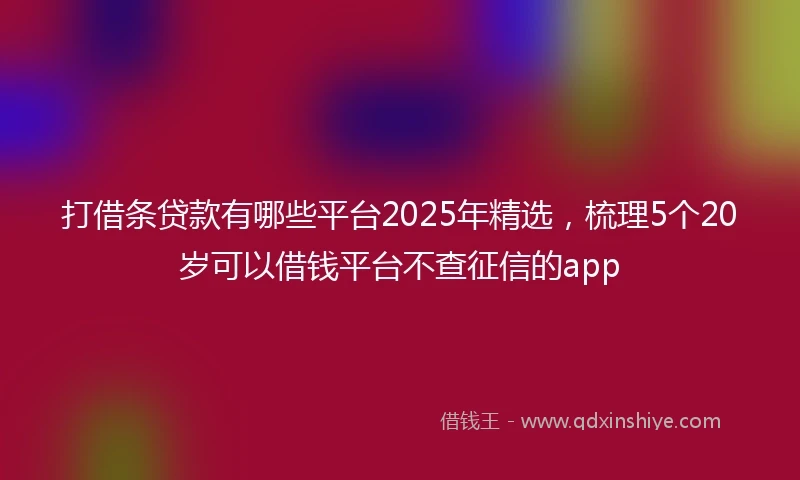 打借条贷款有哪些平台2025年精选，梳理5个20岁可以借钱平台不查征信的app