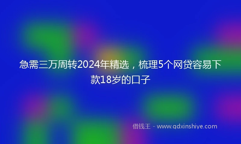 急需三万周转2024年精选，梳理5个网贷容易下款18岁的口子