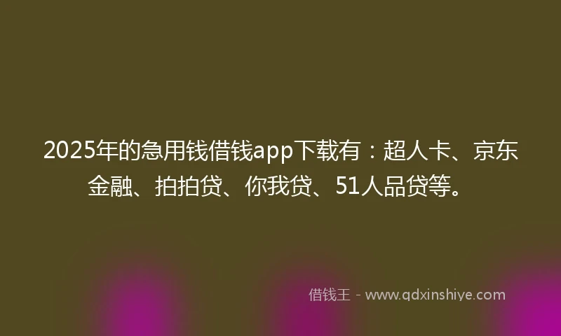 2025年的急用钱借钱app下载有：超人卡、京东金融、拍拍贷、你我贷、51人品贷等。