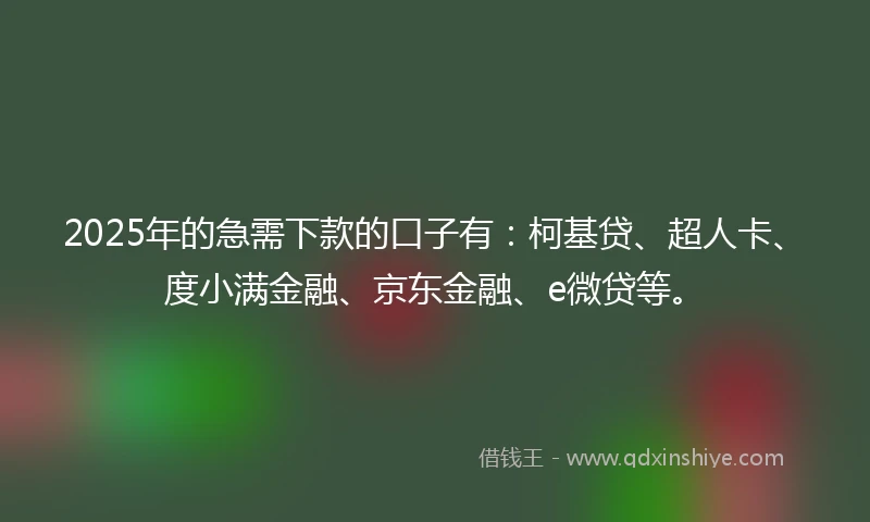 2025年的急需下款的口子有：柯基贷、超人卡、度小满金融、京东金融、e微贷等。