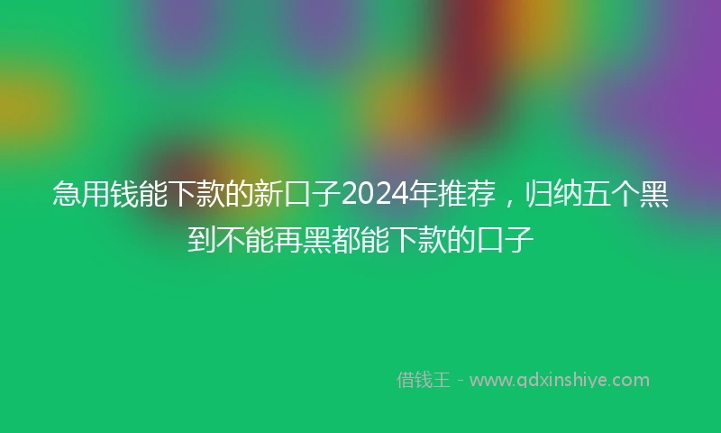急用钱能下款的新口子2024年推荐，归纳五个黑到不能再黑都能下款的口子