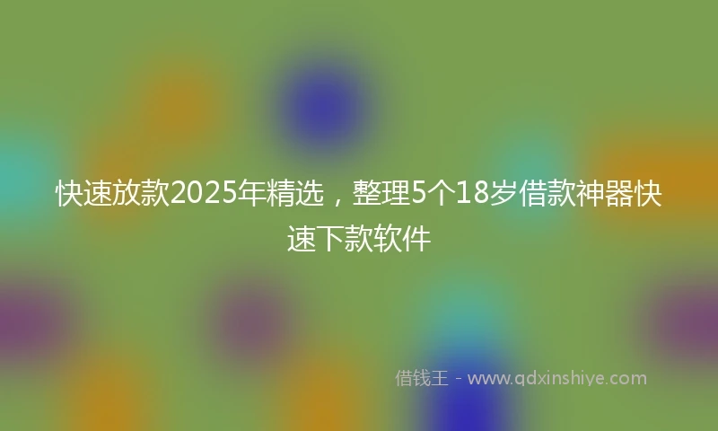 快速放款2025年精选，整理5个18岁借款神器快速下款软件