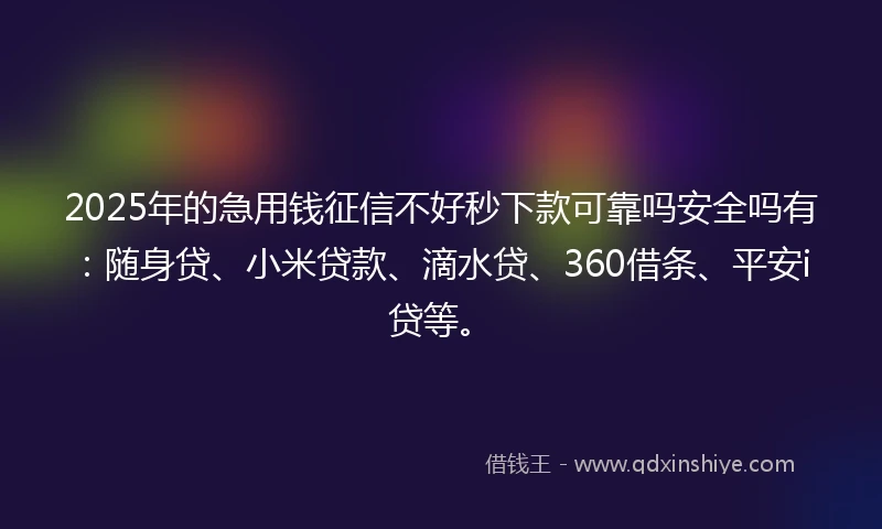 2025年的急用钱征信不好秒下款可靠吗安全吗有：随身贷、小米贷款、滴水贷、360借条、平安i贷等。