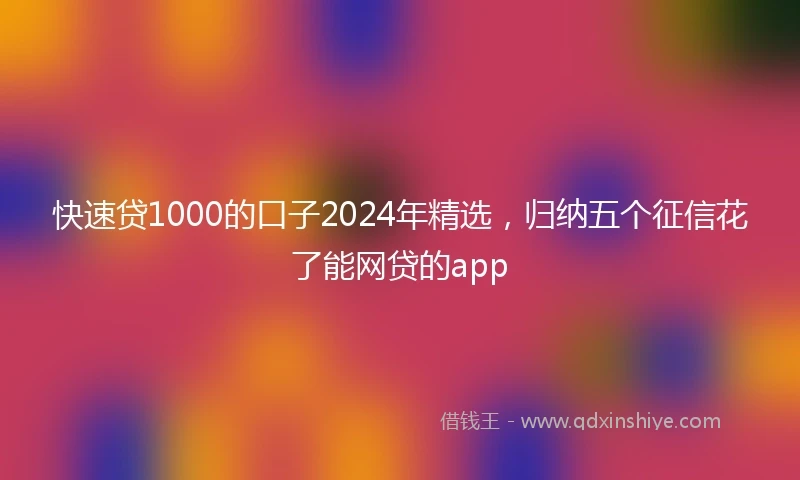 快速贷1000的口子2024年精选，归纳五个征信花了能网贷的app