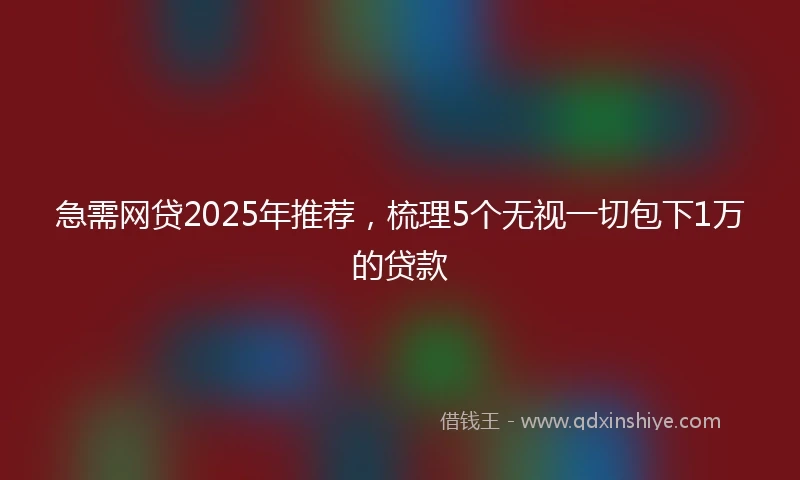 急需网贷2025年推荐，梳理5个无视一切包下1万的贷款