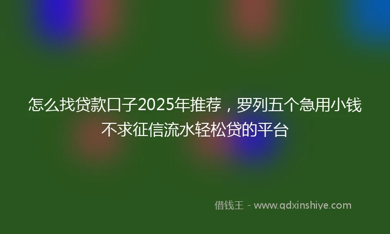 怎么找贷款口子2025年推荐，罗列五个急用小钱不求征信流水轻松贷的平台