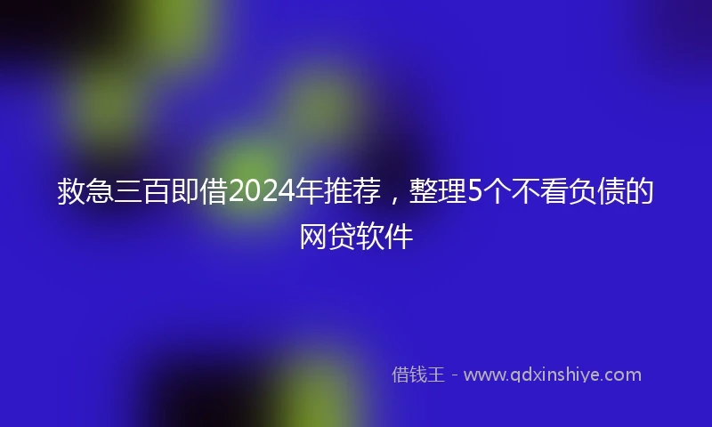 救急三百即借2024年推荐，整理5个不看负债的网贷软件