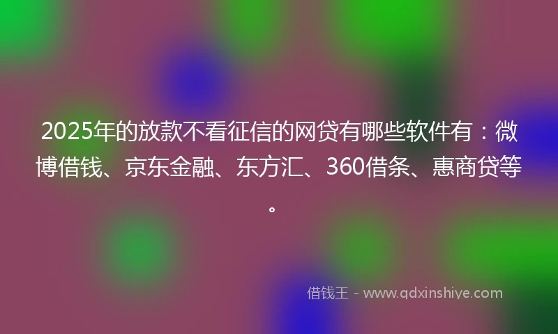 2025年的放款不看征信的网贷有哪些软件有:微博借钱、京东金融、东方汇、360借条、惠商贷等。