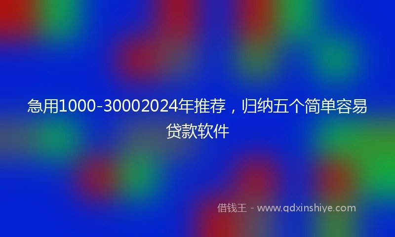 急用1000-30002024年推荐，归纳五个简单容易贷款软件
