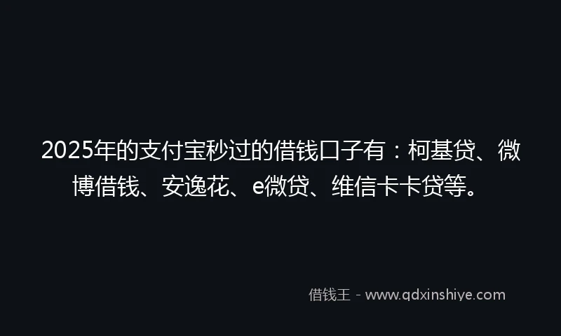2025年的支付宝秒过的借钱口子有：柯基贷、微博借钱、安逸花、e微贷、维信卡卡贷等。