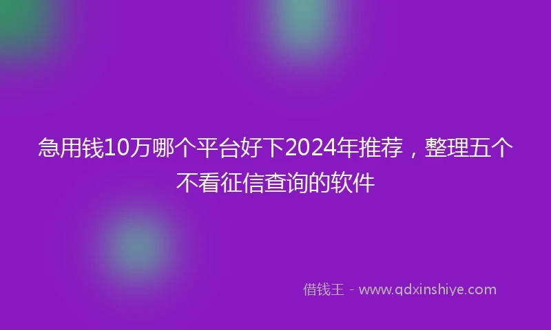急用钱10万哪个平台好下2024年推荐，整理五个不看征信查询的软件