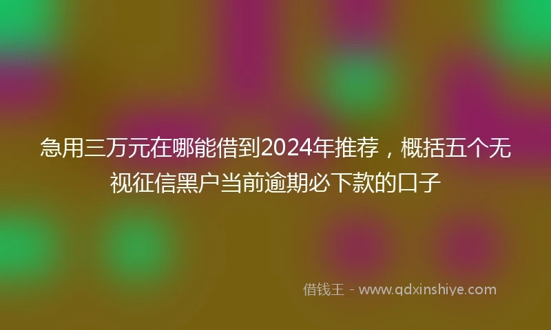 急用三万元在哪能借到2024年推荐，概括五个无视征信黑户当前逾期必下款的口子