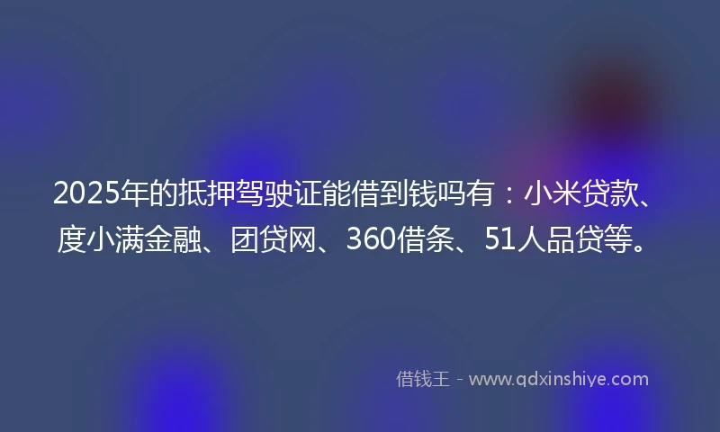 2025年的抵押驾驶证能借到钱吗有：小米贷款、度小满金融、团贷网、360借条、51人品贷等。