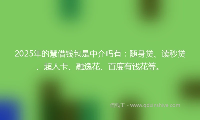 2025年的慧借钱包是中介吗有:随身贷、读秒贷、超人卡、融逸花、百度有钱花等。