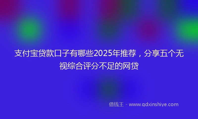 支付宝贷款口子有哪些2025年推荐，分享五个无视综合评分不足的网贷