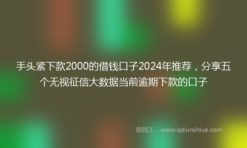 手头紧下款2000的借钱口子2024年推荐，分享五个无视征信大数据当前逾期下款的口子