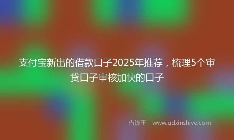 支付宝新出的借款口子2025年推荐，梳理5个审贷口子审核加快的口子