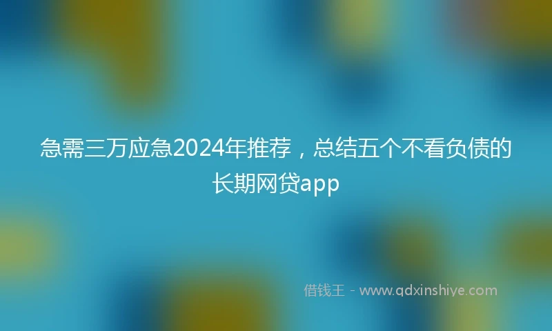 急需三万应急2024年推荐，总结五个不看负债的长期网贷app