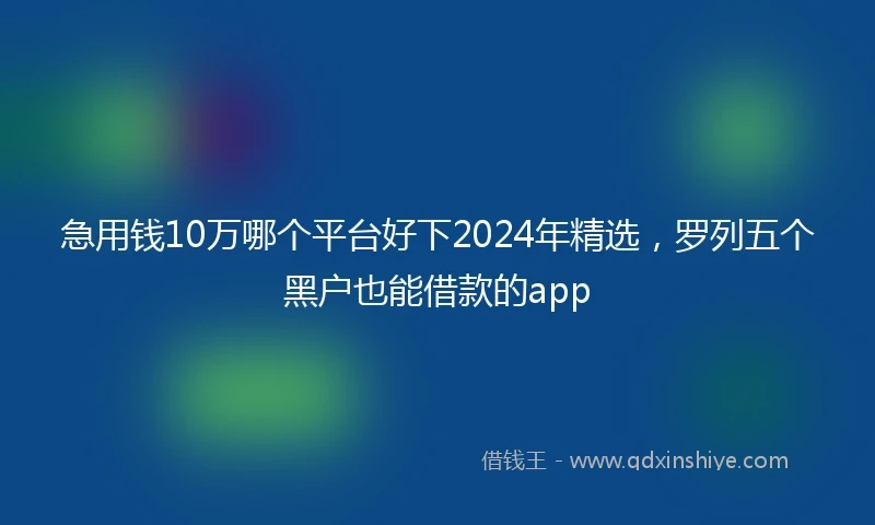 急用钱10万哪个平台好下2024年精选，罗列五个黑户也能借款的app