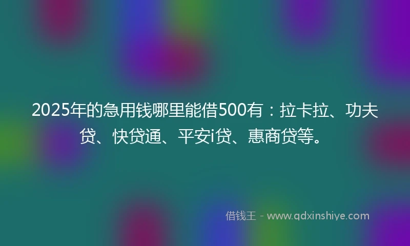2025年的急用钱哪里能借500有：拉卡拉、功夫贷、快贷通、平安i贷、惠商贷等。