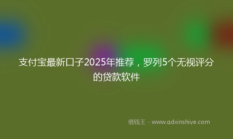 支付宝最新口子2025年推荐，罗列5个无视评分的贷款软件